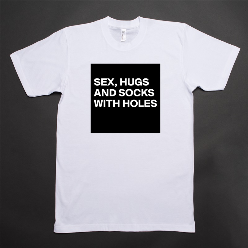 
SEX, HUGS 
AND SOCKS 
WITH HOLES
 White Tshirt American Apparel Custom Men 