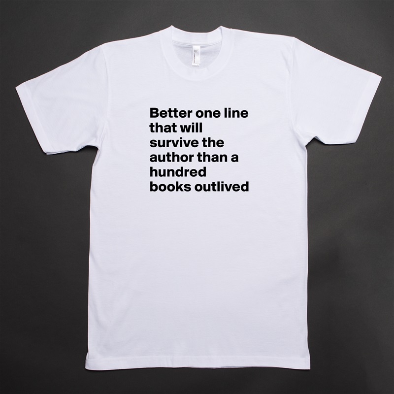 Better one line that will survive the author than a hundred books outlived White Tshirt American Apparel Custom Men 