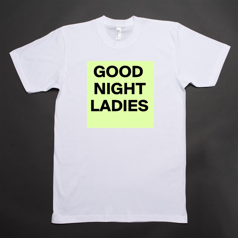  GOOD
 NIGHT
LADIES White Tshirt American Apparel Custom Men 