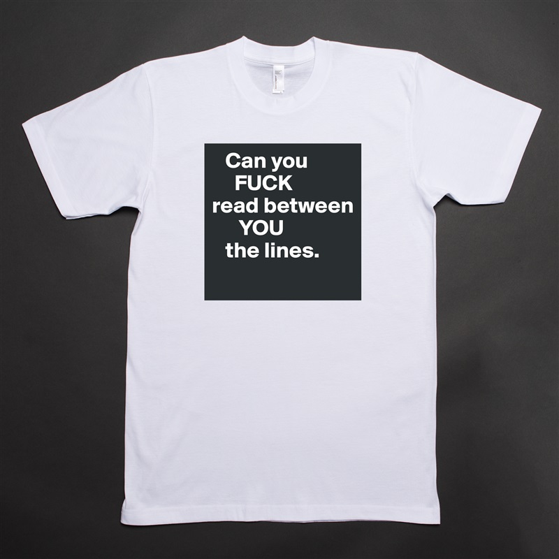    Can you
     FUCK
read between
      YOU
   the lines. 
 White Tshirt American Apparel Custom Men 