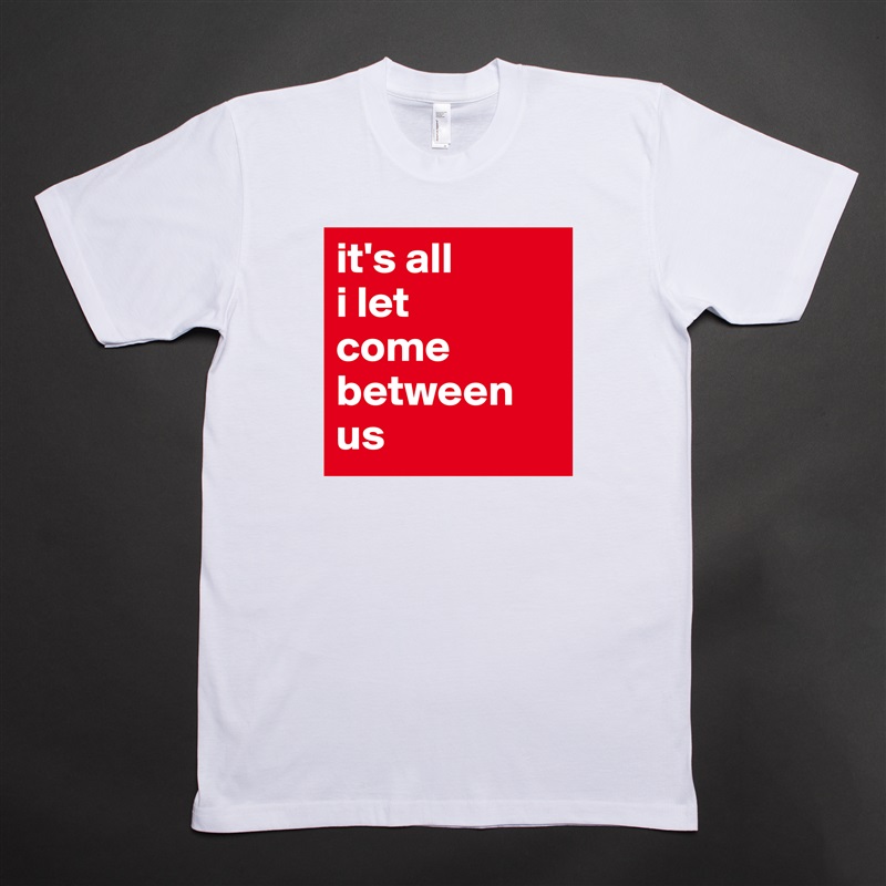 it's all 
i let 
come between us White Tshirt American Apparel Custom Men 