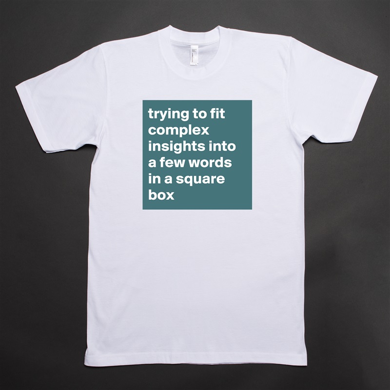 trying to fit complex insights into a few words in a square box  White Tshirt American Apparel Custom Men 