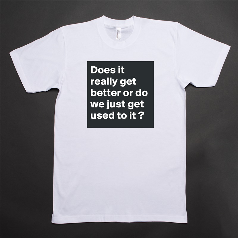 Does it really get better or do we just get used to it ? White Tshirt American Apparel Custom Men 