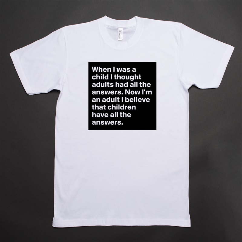 When I was a child I thought adults had all the answers. Now I'm an adult I believe that children have all the answers.  White Tshirt American Apparel Custom Men 