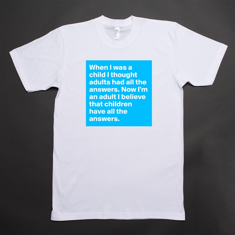 When I was a child I thought adults had all the answers. Now I'm an adult I believe that children have all the answers.  White Tshirt American Apparel Custom Men 