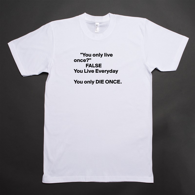       "You only live       once?" 
           FALSE
You Live Everyday

You only DIE ONCE.


  White Tshirt American Apparel Custom Men 