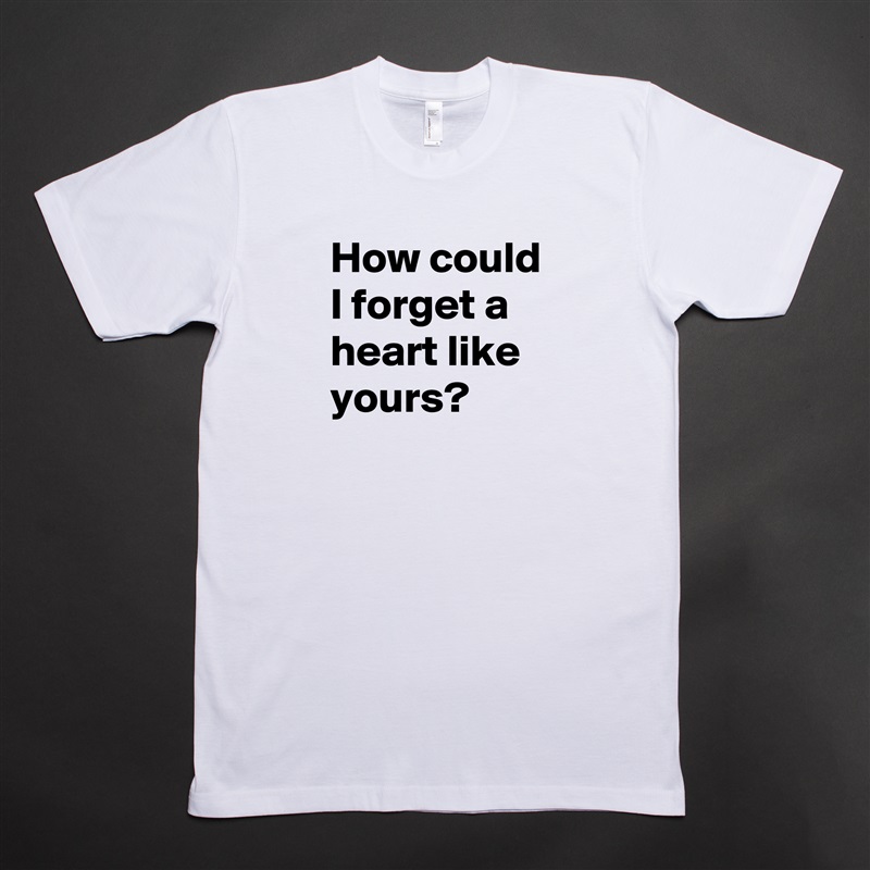 How could I forget a heart like yours? White Tshirt American Apparel Custom Men 
