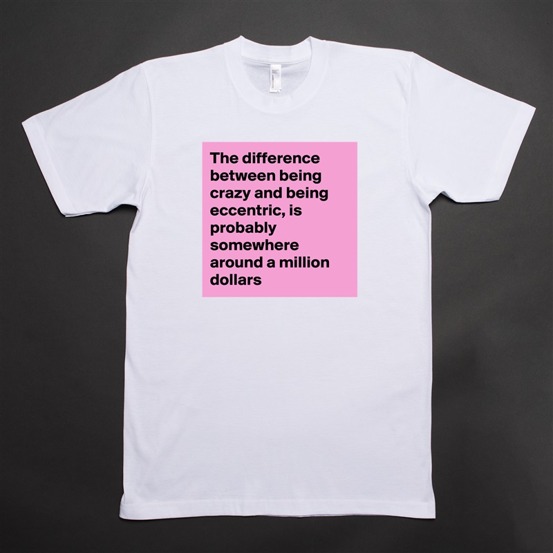 The difference between being crazy and being eccentric, is probably somewhere around a million dollars White Tshirt American Apparel Custom Men 