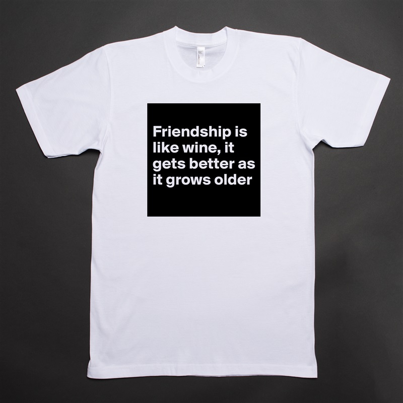 
Friendship is like wine, it gets better as it grows older
 White Tshirt American Apparel Custom Men 