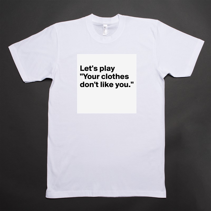 
Let's play 
"Your clothes don't like you."

 White Tshirt American Apparel Custom Men 