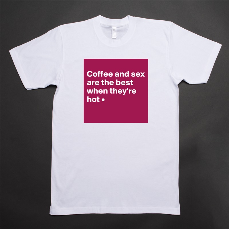 
Coffee and sex
are the best when they're hot •
 White Tshirt American Apparel Custom Men 