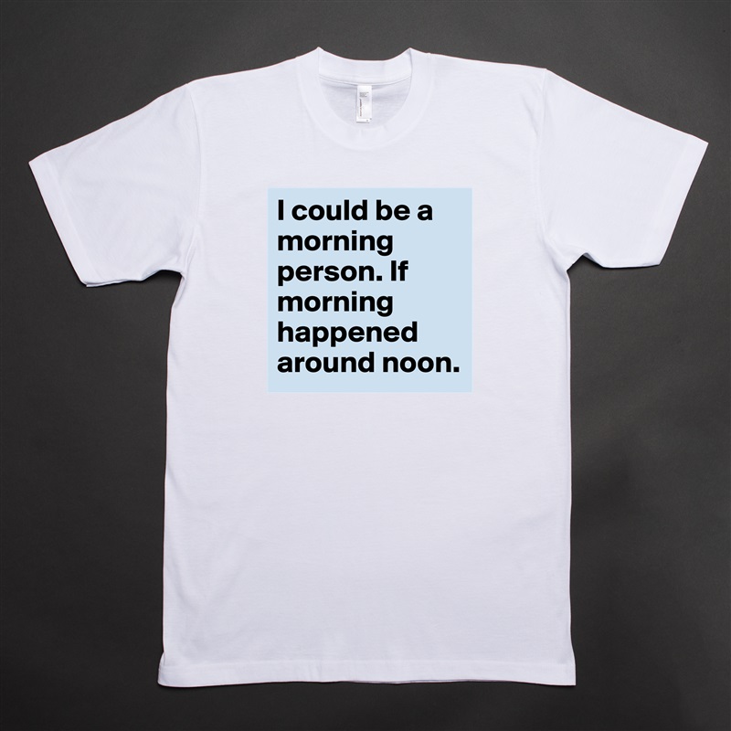 I could be a morning person. If morning happened around noon. White Tshirt American Apparel Custom Men 