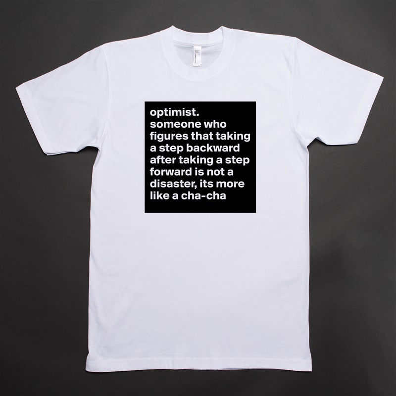 optimist.
someone who figures that taking a step backward after taking a step forward is not a disaster, its more like a cha-cha White Tshirt American Apparel Custom Men 