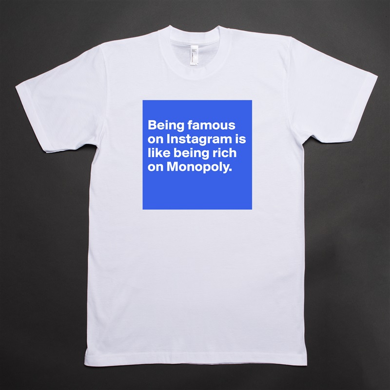 
Being famous on Instagram is like being rich on Monopoly.

 White Tshirt American Apparel Custom Men 