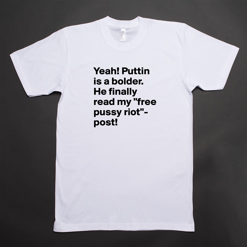 Yeah! Puttin is a bolder. He finally read my "free pussy riot"-post!  White Tshirt American Apparel Custom Men 