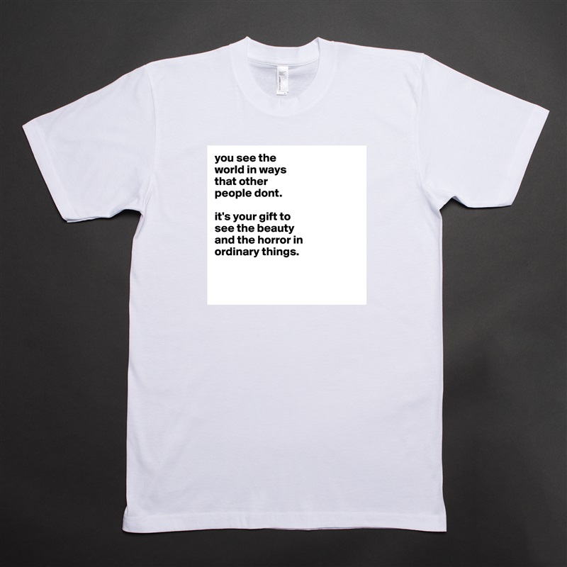 you see the
world in ways
that other
people dont.

it's your gift to
see the beauty
and the horror in
ordinary things. 


 White Tshirt American Apparel Custom Men 