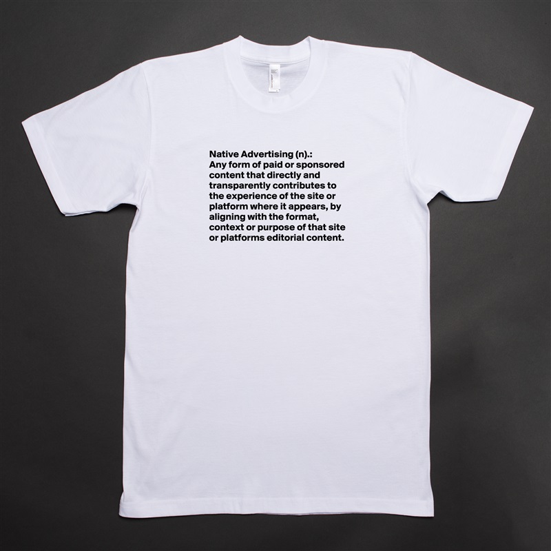 Native Advertising (n).:
Any form of paid or sponsored content that directly and transparently contributes to the experience of the site or platform where it appears, by aligning with the format, context or purpose of that site or platforms editorial content.


 White Tshirt American Apparel Custom Men 