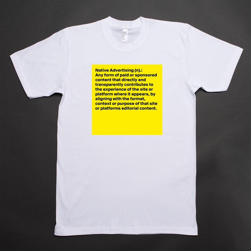 Native Advertising (n).:
Any form of paid or sponsored content that directly and transparently contributes to the experience of the site or platform where it appears, by aligning with the format, context or purpose of that site or platforms editorial content.


 White Tshirt American Apparel Custom Men 