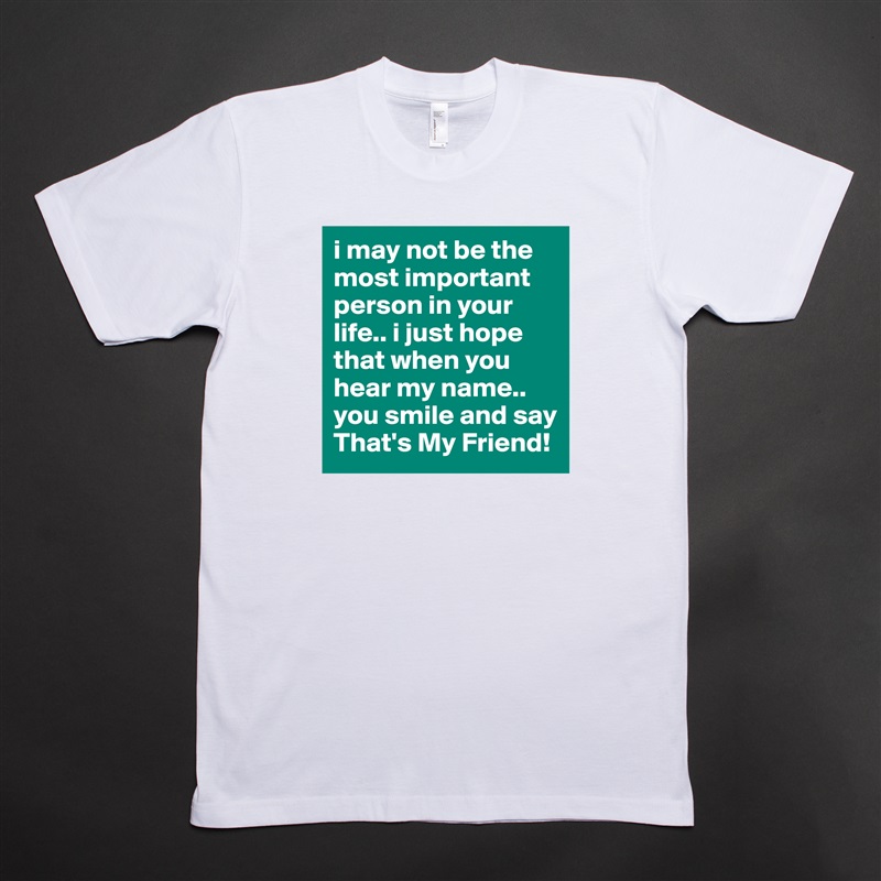 i may not be the most important person in your life.. i just hope that when you hear my name.. you smile and say That's My Friend!  White Tshirt American Apparel Custom Men 