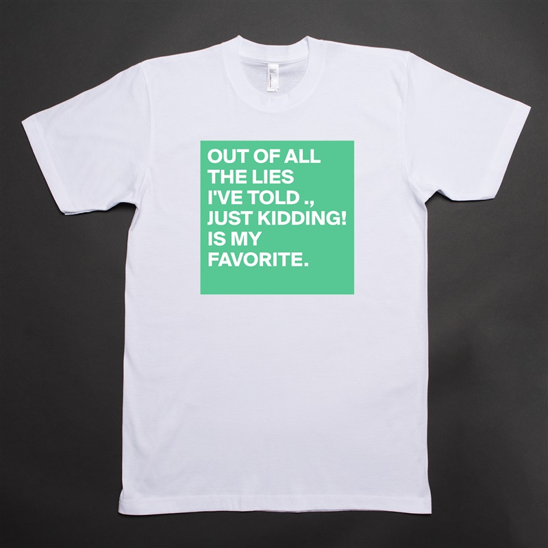 OUT OF ALL THE LIES
I'VE TOLD ., 
JUST KIDDING!
IS MY FAVORITE.  White Tshirt American Apparel Custom Men 