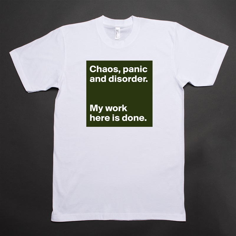 Chaos, panic and disorder. 


My work here is done.  White Tshirt American Apparel Custom Men 