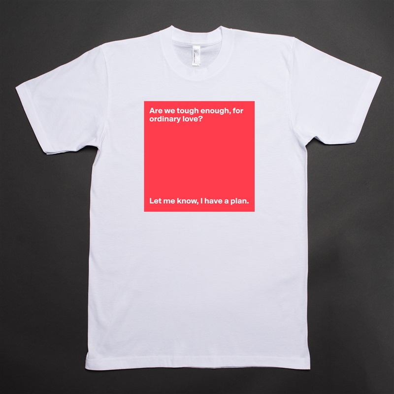 Are we tough enough, for ordinary love?









Let me know, I have a plan.  White Tshirt American Apparel Custom Men 