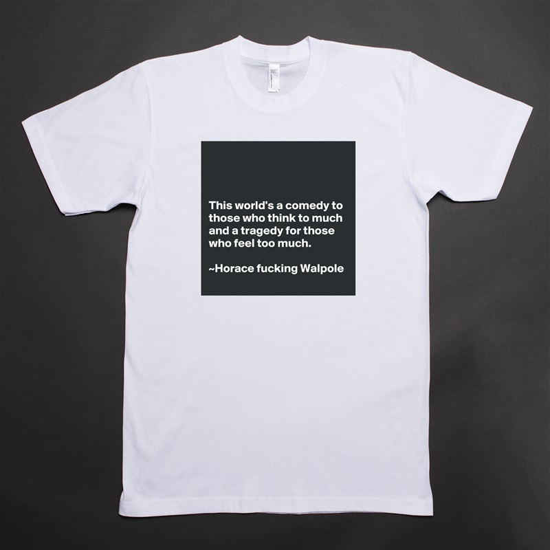 



This world's a comedy to those who think to much and a tragedy for those who feel too much.                                                                      ~Horace fucking Walpole White Tshirt American Apparel Custom Men 