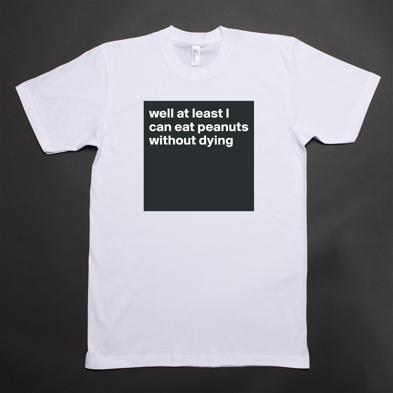 well at least I can eat peanuts without dying



 White Tshirt American Apparel Custom Men 