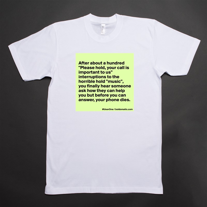 
After about a hundred "Please hold, your call is important to us" interruptions to the horrible hold "music", you finally hear someone ask how they can help you but before you can answer, your phone dies.
 White Tshirt American Apparel Custom Men 