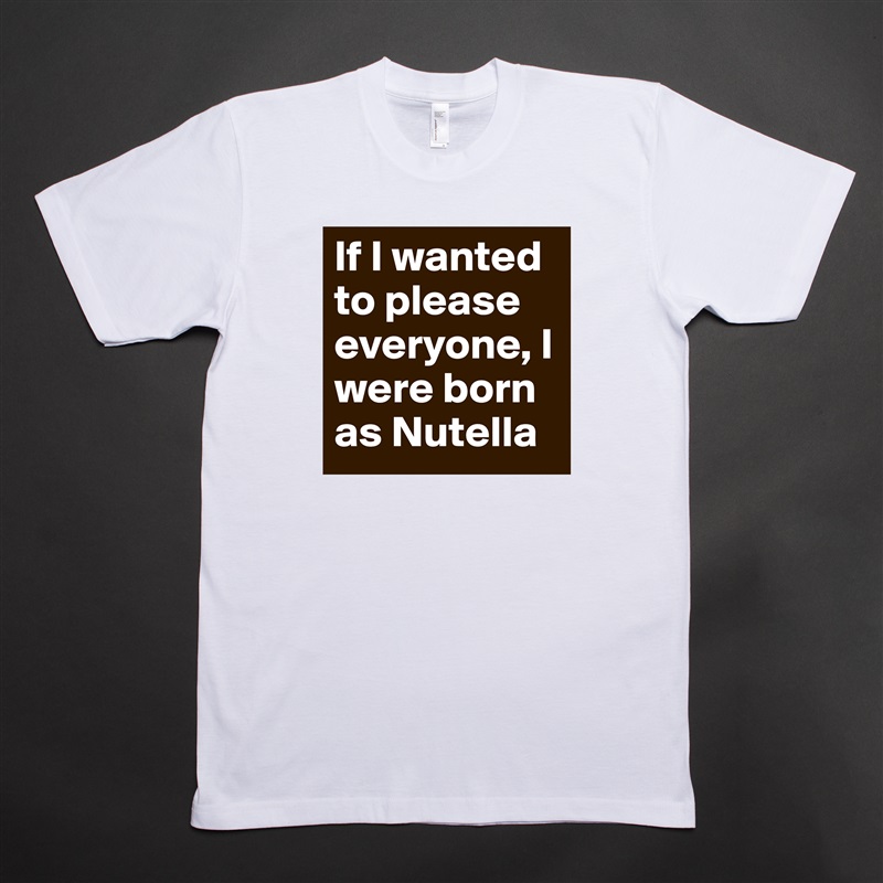 If I wanted to please everyone, I were born as Nutella White Tshirt American Apparel Custom Men 