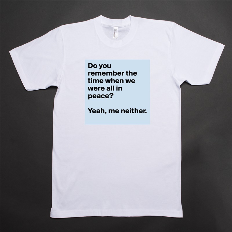 Do you remember the time when we were all in peace?

Yeah, me neither. White Tshirt American Apparel Custom Men 