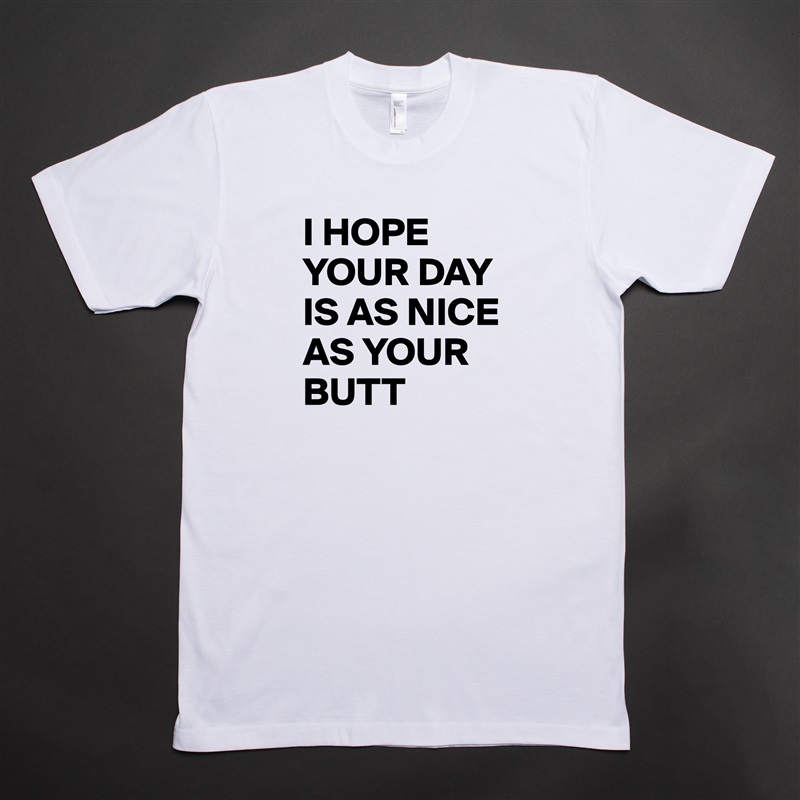 I HOPE YOUR DAY IS AS NICE AS YOUR BUTT White Tshirt American Apparel Custom Men 
