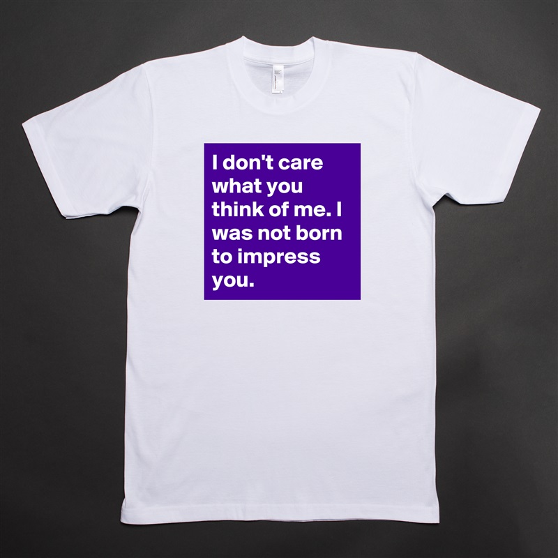 I don't care what you think of me. I was not born to impress you. White Tshirt American Apparel Custom Men 