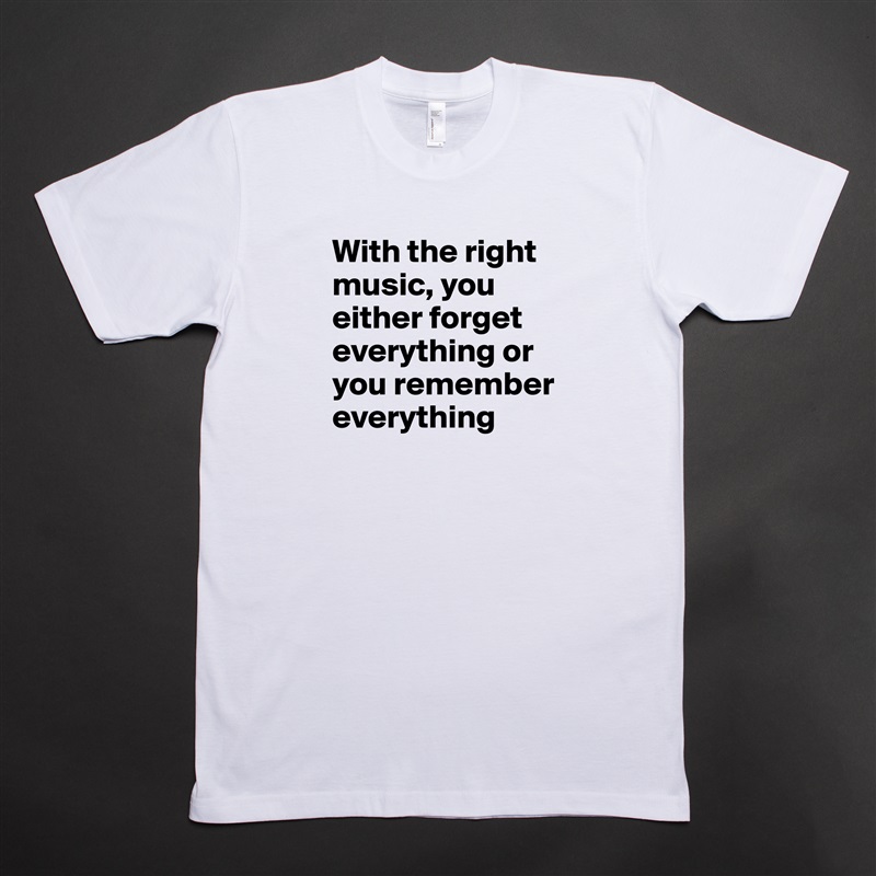 With the right music, you either forget everything or you remember everything White Tshirt American Apparel Custom Men 