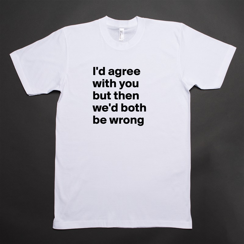 I'd agree with you but then we'd both be wrong White Tshirt American Apparel Custom Men 