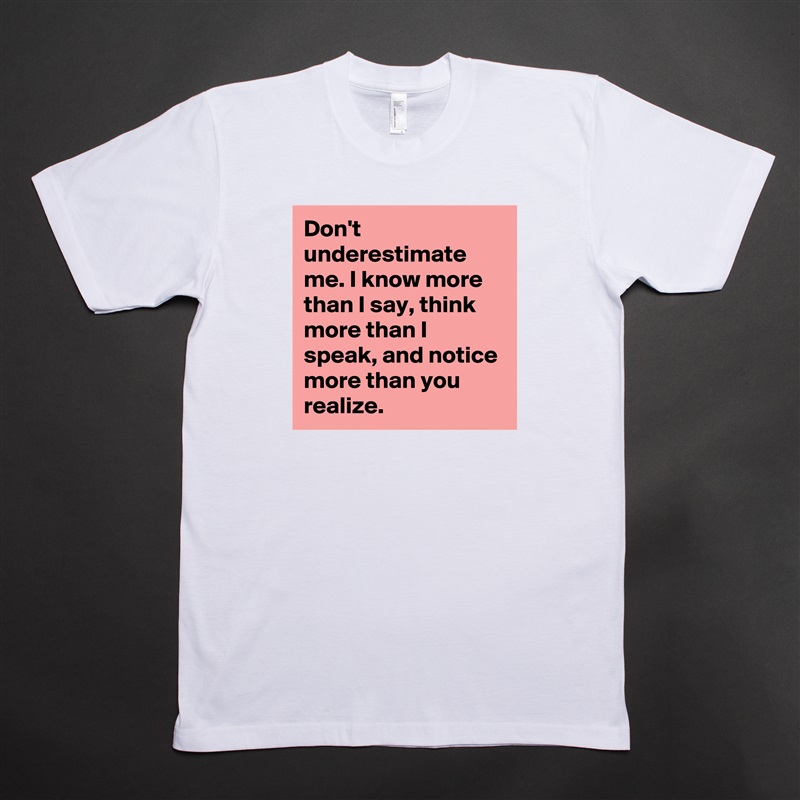 Don't underestimate me. I know more than I say, think more than I speak, and notice more than you realize. White Tshirt American Apparel Custom Men 