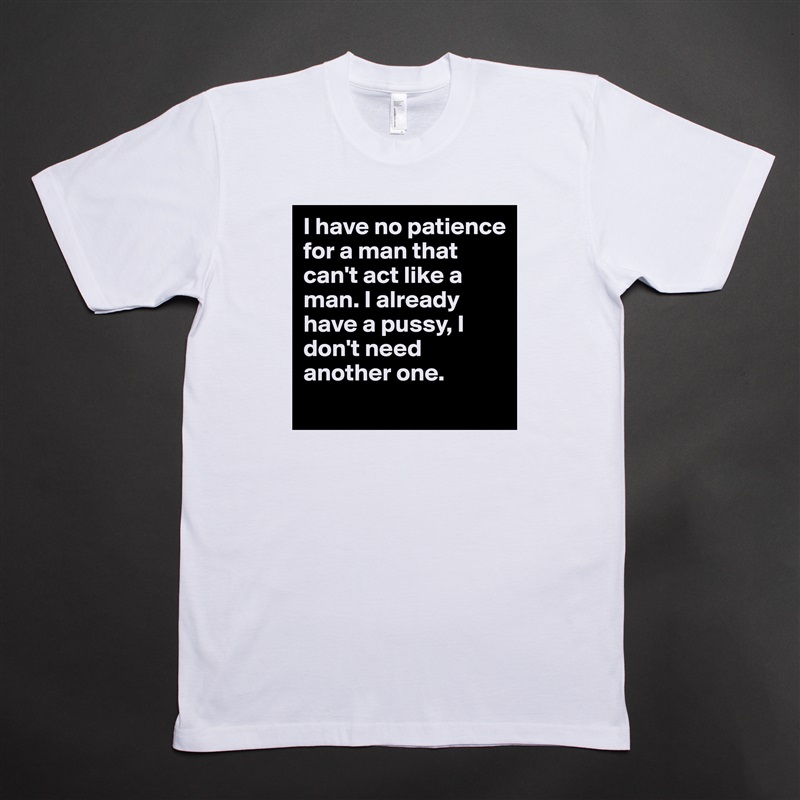 I have no patience for a man that can't act like a man. I already have a pussy, I don't need another one.  
 White Tshirt American Apparel Custom Men 