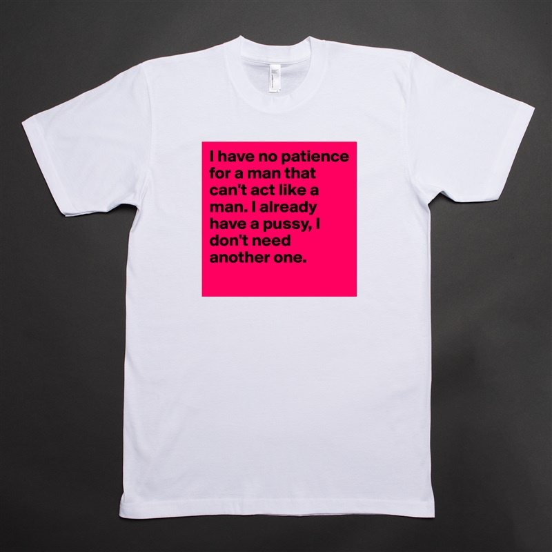 I have no patience for a man that can't act like a man. I already have a pussy, I don't need another one.  
 White Tshirt American Apparel Custom Men 