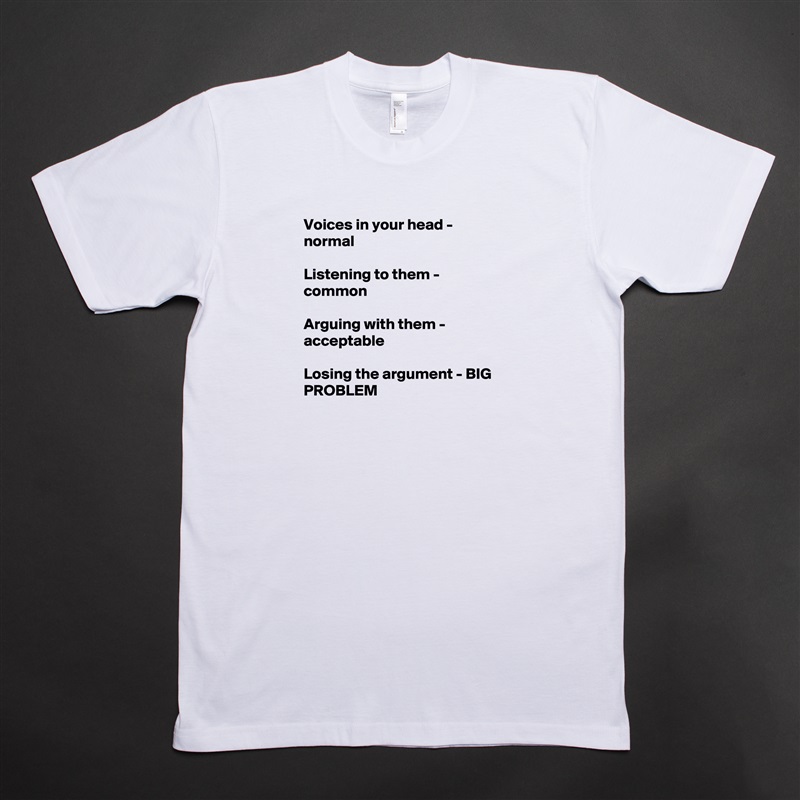 Voices in your head - normal

Listening to them - common

Arguing with them - acceptable

Losing the argument - BIG PROBLEM
 White Tshirt American Apparel Custom Men 