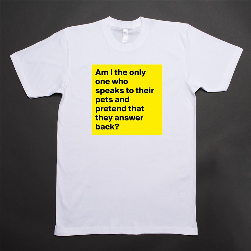 Am I the only one who speaks to their pets and pretend that they answer back? White Tshirt American Apparel Custom Men 