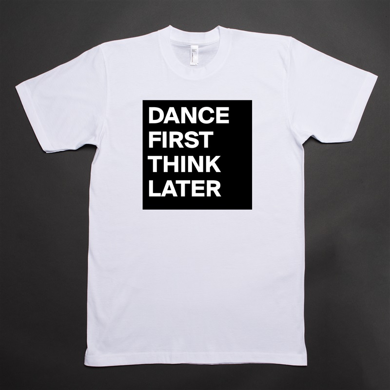 DANCE FIRST THINK LATER White Tshirt American Apparel Custom Men 