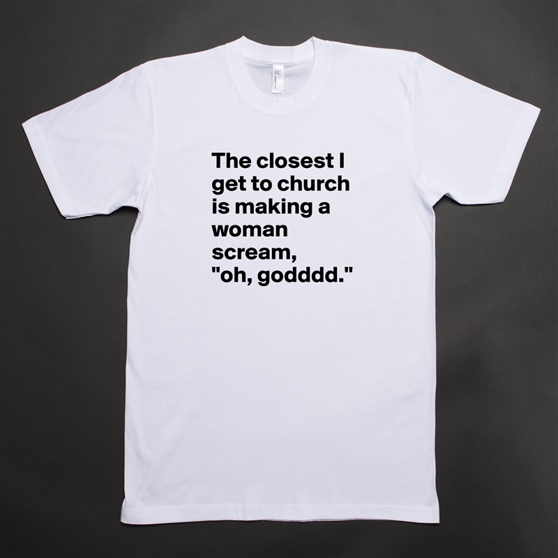 The closest I get to church is making a woman scream,    "oh, godddd." White Tshirt American Apparel Custom Men 