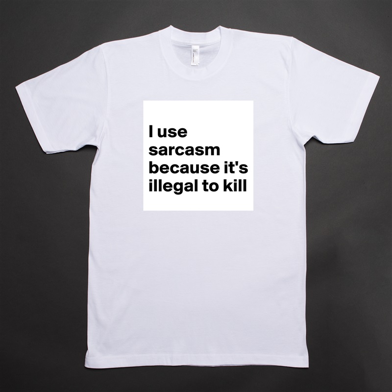 
I use sarcasm because it's illegal to kill White Tshirt American Apparel Custom Men 