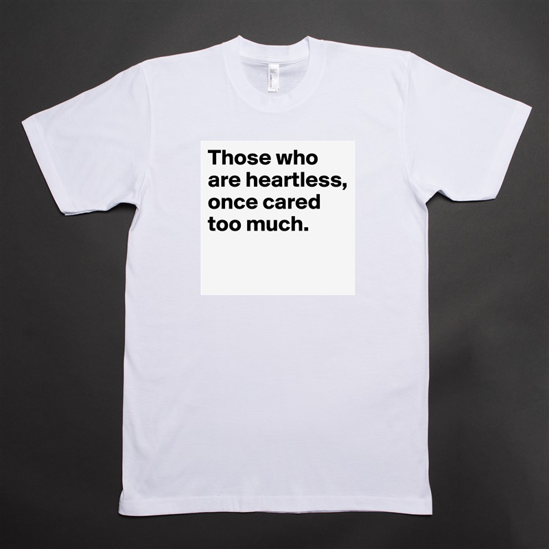 Those who are heartless, once cared too much.

 White Tshirt American Apparel Custom Men 