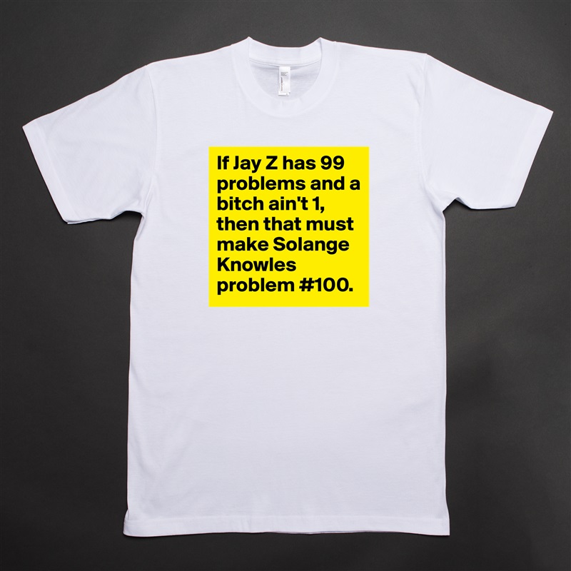 If Jay Z has 99 problems and a bitch ain't 1, then that must make Solange  Knowles problem #100.  White Tshirt American Apparel Custom Men 