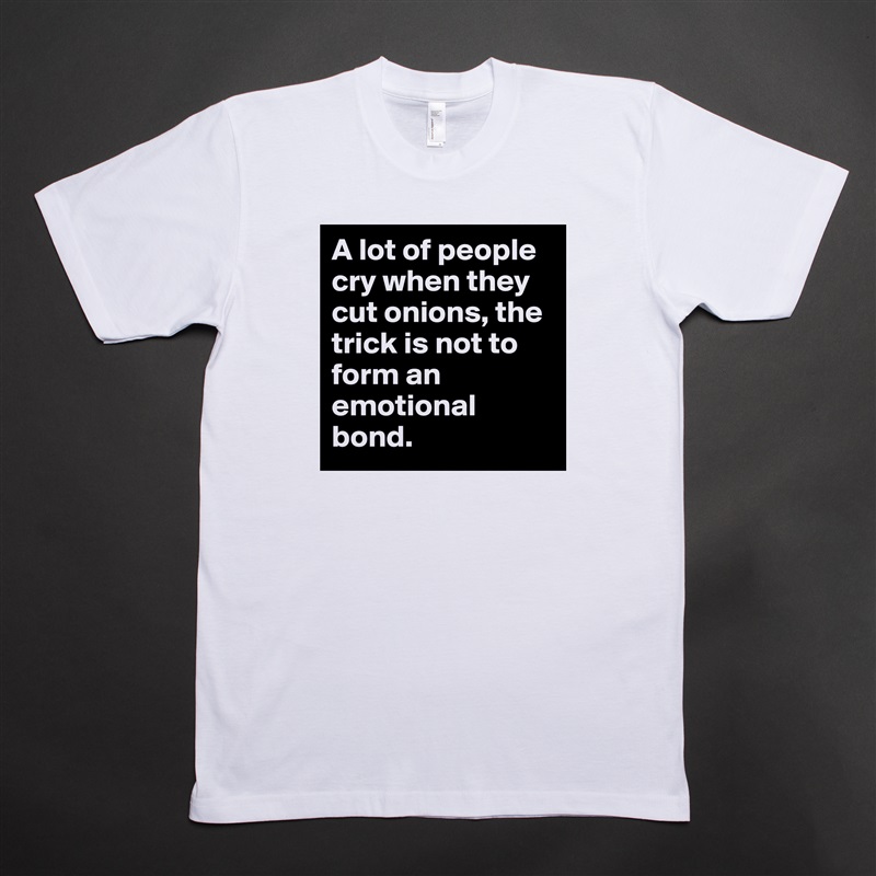 A lot of people cry when they cut onions, the trick is not to form an emotional bond.  White Tshirt American Apparel Custom Men 
