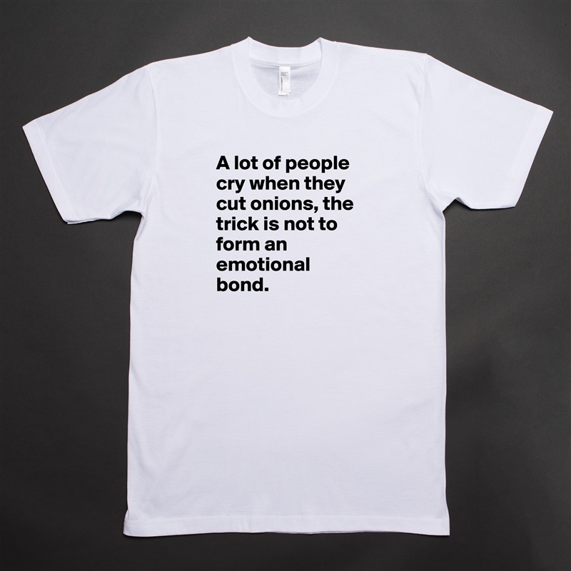 A lot of people cry when they cut onions, the trick is not to form an emotional bond.  White Tshirt American Apparel Custom Men 