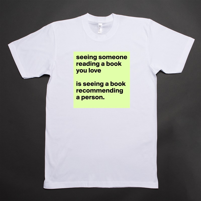 seeing someone reading a book you love

is seeing a book recommending a person.  White Tshirt American Apparel Custom Men 