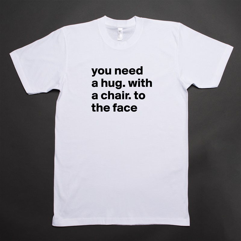 you need a hug. with a chair. to the face White Tshirt American Apparel Custom Men 