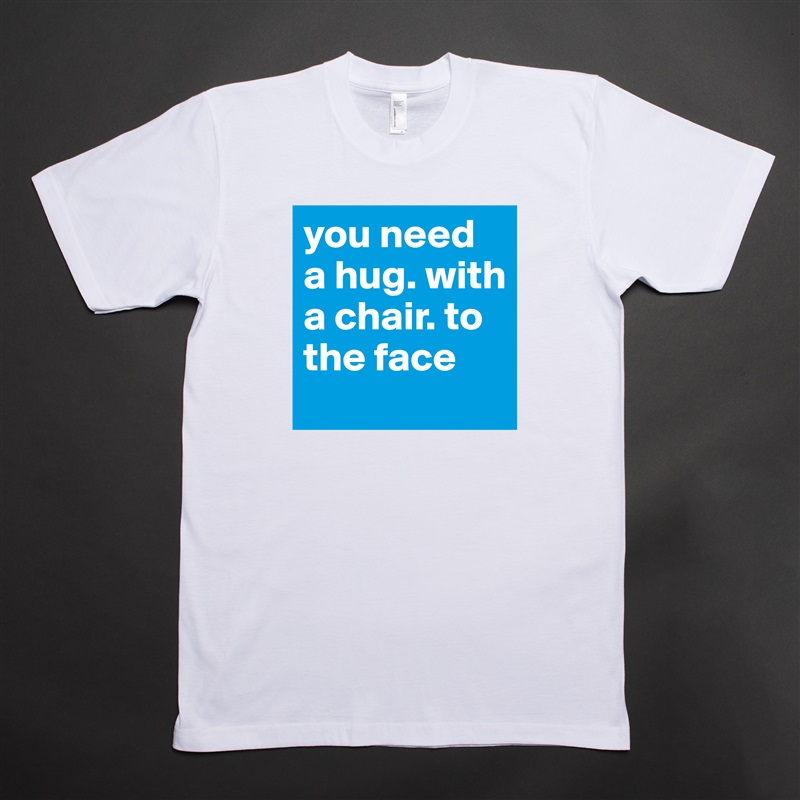 you need a hug. with a chair. to the face White Tshirt American Apparel Custom Men 